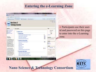 Nano Science & Technology Consortium
Entering the e-Learning Zone
 Participants use their user-
id and password on this page
to enter into the e-Learning
zone.
 