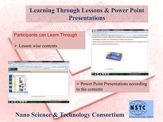 Nano Science & Technology Consortium
Learning Through Lessons & Power Point
Presentations
Participants can Learn Through
 Lesson wise contents
 Power Point Presentations according
to the contents
 
