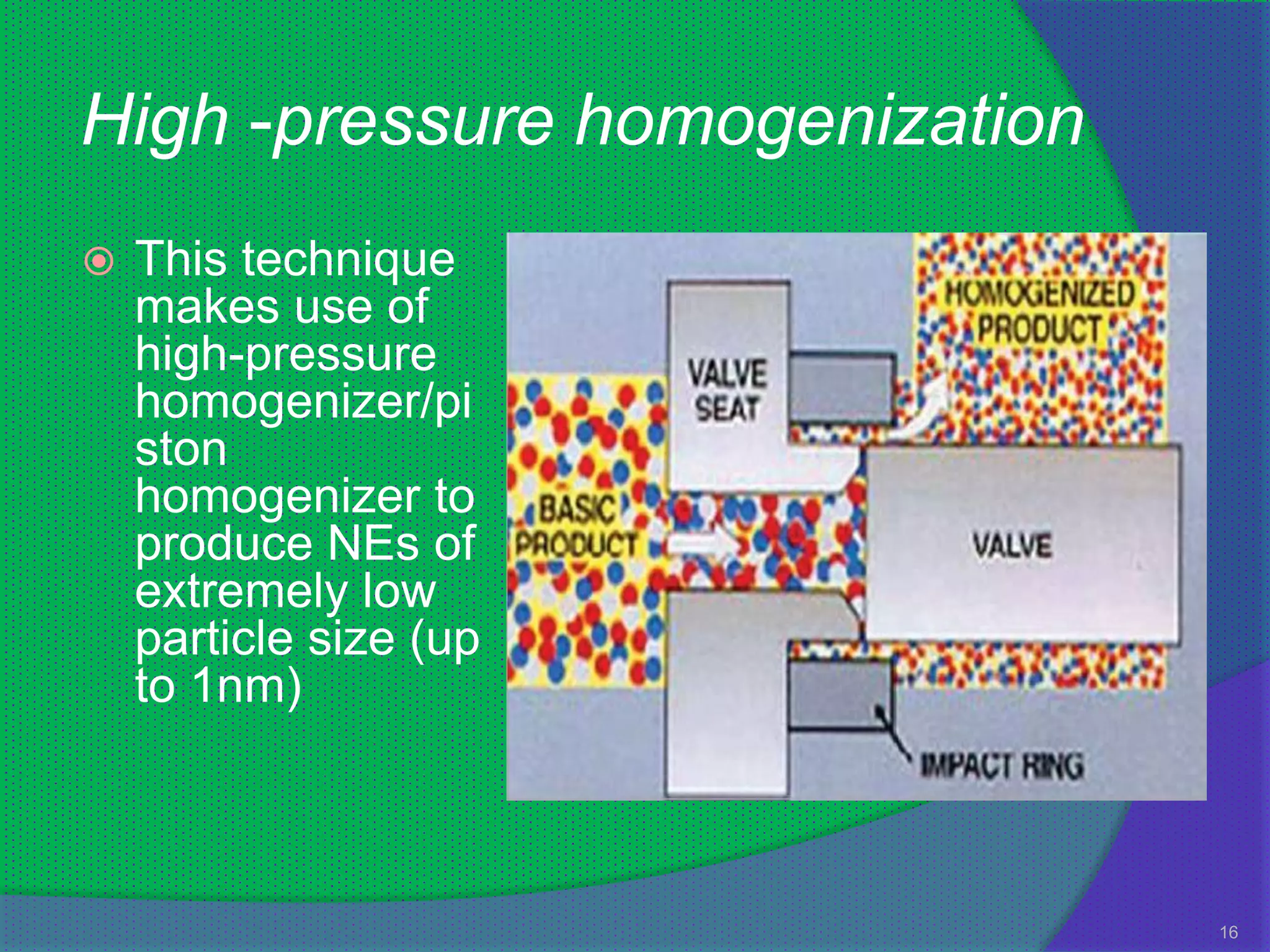 High -pressure homogenization
   This technique
    makes use of
    high-pressure
    homogenizer/pi
    ston
    homogenizer to
    produce NEs of
    extremely low
    particle size (up
    to 1nm)



                                16
 