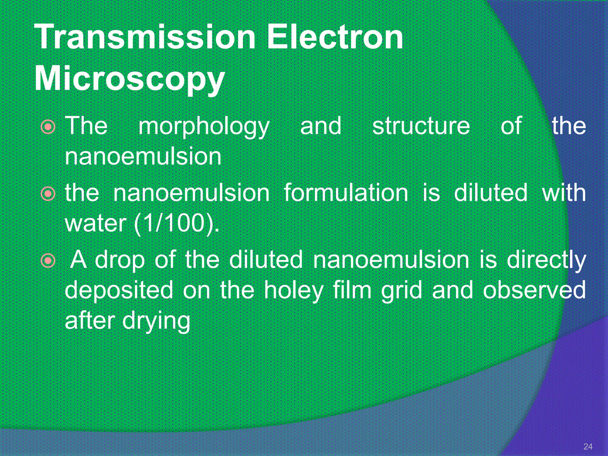 Transmission Electron
Microscopy
 The morphology and structure of the
  nanoemulsion
 the nanoemulsion formulation is diluted with
  water (1/100).
 A drop of the diluted nanoemulsion is directly
  deposited on the holey film grid and observed
  after drying



                                               24
 