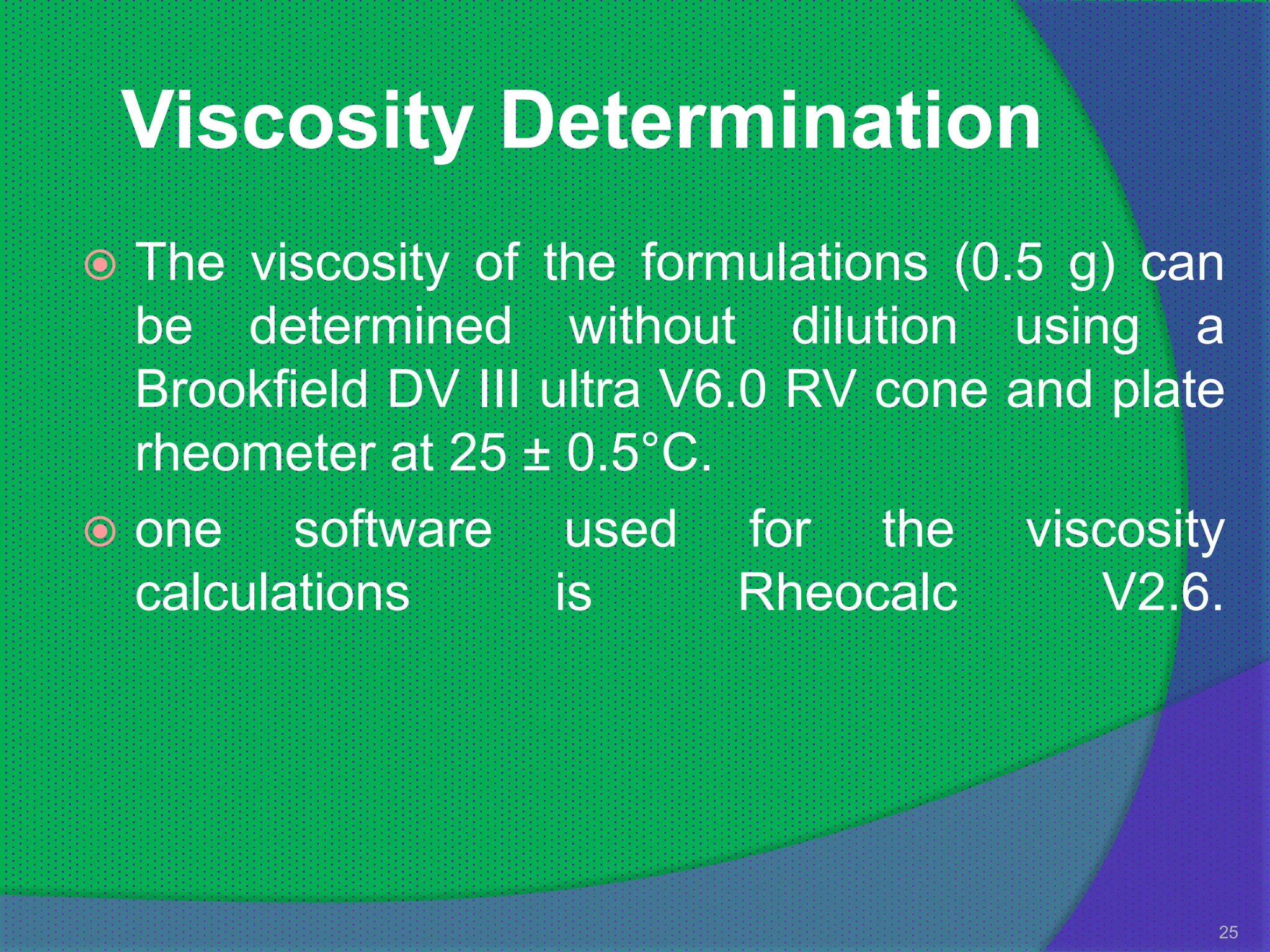 Viscosity Determination
 The viscosity of the formulations (0.5 g) can
  be determined without dilution using a
  Brookfield DV III ultra V6.0 RV cone and plate
  rheometer at 25 ± 0.5°C.
 one    software used for the viscosity
  calculations       is      Rheocalc     V2.6.




                                               25
 