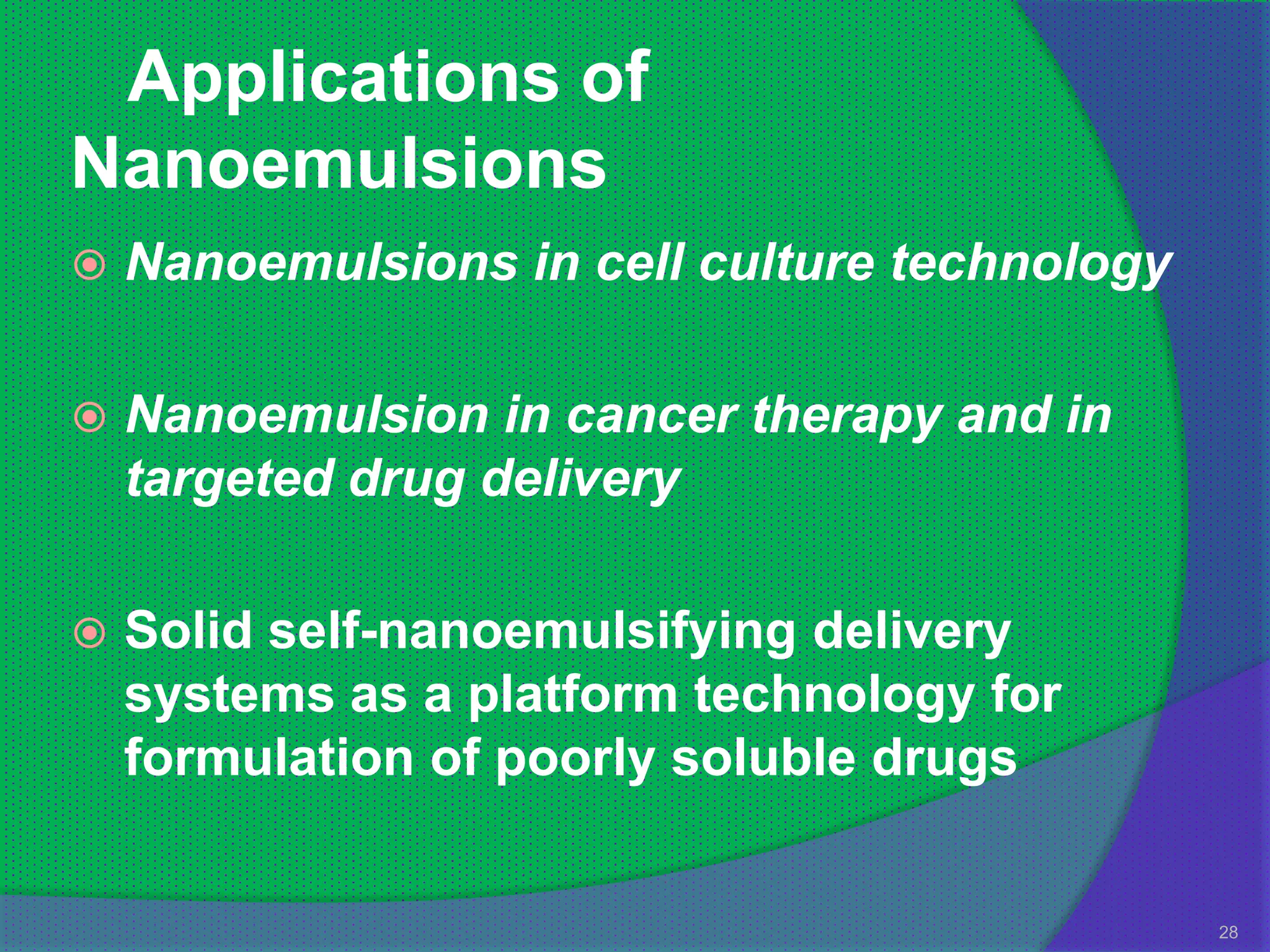 Applications of
Nanoemulsions
   Nanoemulsions in cell culture technology

   Nanoemulsion in cancer therapy and in
    targeted drug delivery

   Solid self-nanoemulsifying delivery
    systems as a platform technology for
    formulation of poorly soluble drugs


                                               28
 