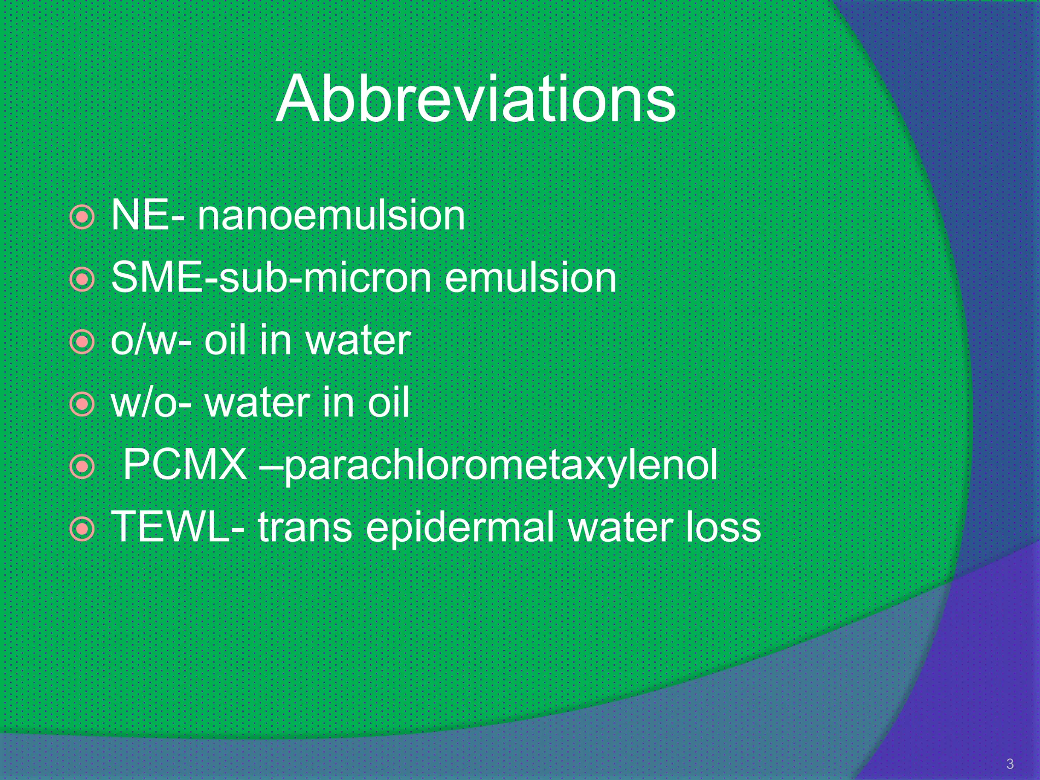 Abbreviations
 NE- nanoemulsion
 SME-sub-micron emulsion
 o/w- oil in water
 w/o- water in oil
 PCMX –parachlorometaxylenol
 TEWL- trans epidermal water loss




                                     3
 