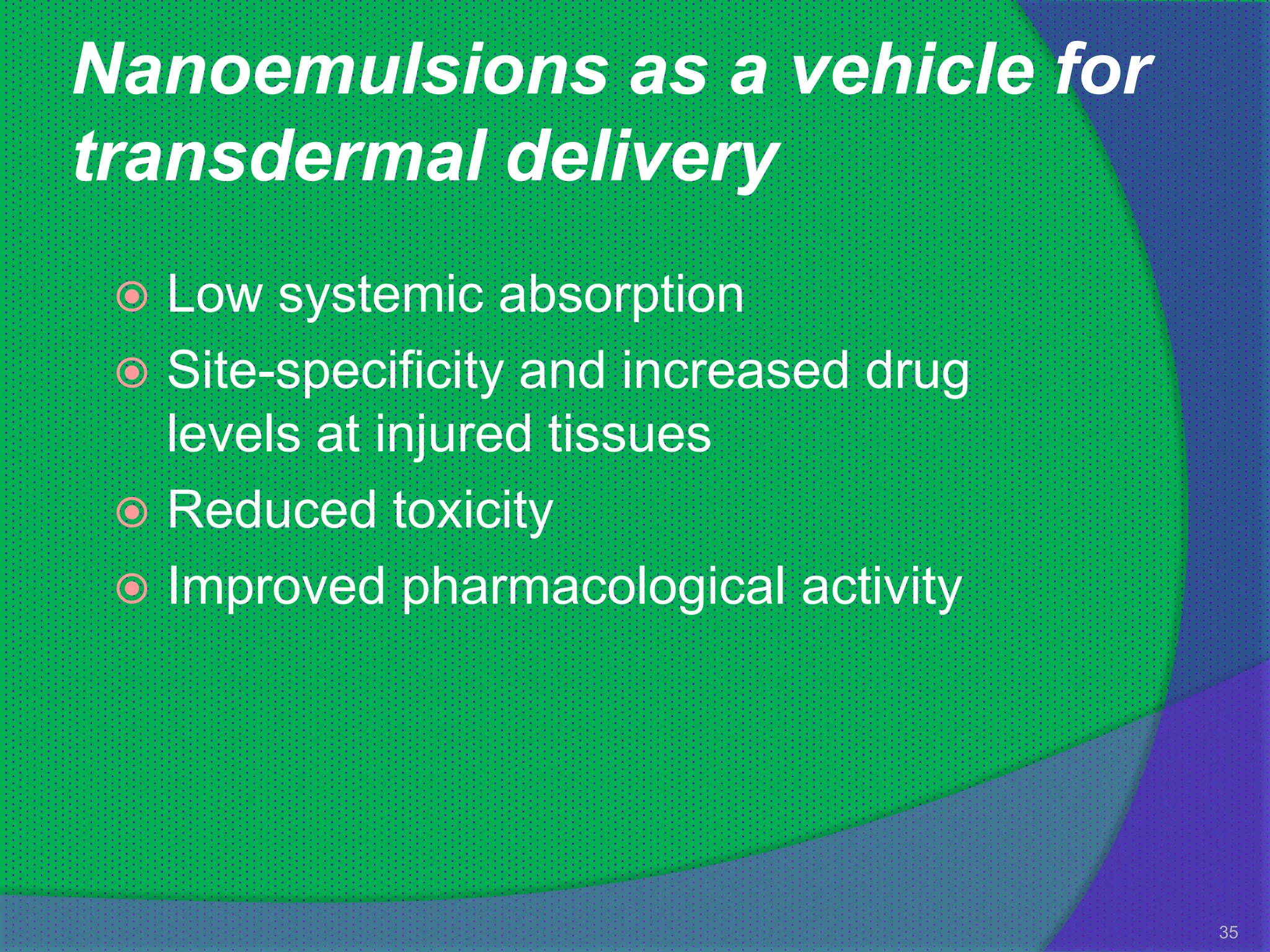 Nanoemulsions as a vehicle for
transdermal delivery
  Low systemic absorption
  Site-specificity and increased drug
   levels at injured tissues
  Reduced toxicity
  Improved pharmacological activity




                                         35
 