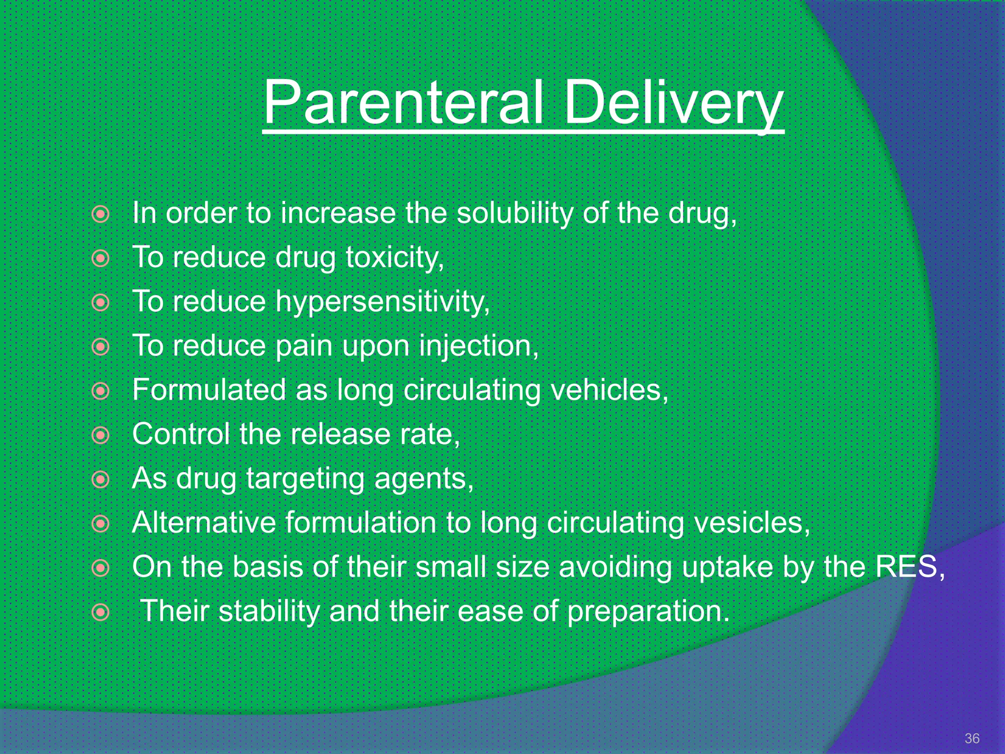 Parenteral Delivery
   In order to increase the solubility of the drug,
   To reduce drug toxicity,
   To reduce hypersensitivity,
   To reduce pain upon injection,
   Formulated as long circulating vehicles,
   Control the release rate,
   As drug targeting agents,
   Alternative formulation to long circulating vesicles,
   On the basis of their small size avoiding uptake by the RES,
    Their stability and their ease of preparation.


                                                                   36
 