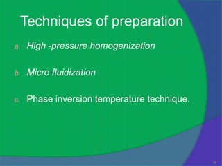 Techniques of preparation
a.    High -pressure homogenization

b.    Micro fluidization

c.    Phase inversion temperature technique.




                                               15
 