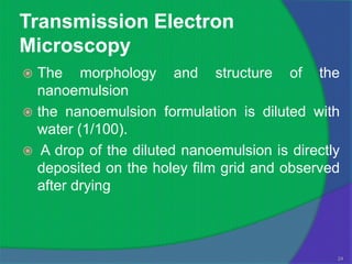 Transmission Electron
Microscopy
 The morphology and structure of the
  nanoemulsion
 the nanoemulsion formulation is diluted with
  water (1/100).
 A drop of the diluted nanoemulsion is directly
  deposited on the holey film grid and observed
  after drying



                                               24
 