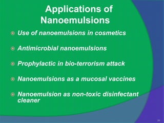 Applications of
           Nanoemulsions
   Use of nanoemulsions in cosmetics

   Antimicrobial nanoemulsions

   Prophylactic in bio-terrorism attack

   Nanoemulsions as a mucosal vaccines

   Nanoemulsion as non-toxic disinfectant
    cleaner

                                             26
 
