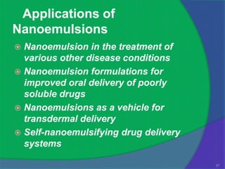 Applications of
Nanoemulsions
 Nanoemulsion in the treatment of
  various other disease conditions
 Nanoemulsion formulations for
  improved oral delivery of poorly
  soluble drugs
 Nanoemulsions as a vehicle for
  transdermal delivery
 Self-nanoemulsifying drug delivery
  systems

                                       27
 