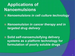 Applications of
Nanoemulsions
   Nanoemulsions in cell culture technology

   Nanoemulsion in cancer therapy and in
    targeted drug delivery

   Solid self-nanoemulsifying delivery
    systems as a platform technology for
    formulation of poorly soluble drugs


                                               28
 