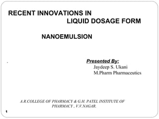 1
RECENT INNOVATIONS IN
LIQUID DOSAGE FORM
NANOEMULSION
Presented By:
Jaydeep S. Ukani
M.Pharm Pharmaceutics
.
A.R.COLLEGE OF PHARMACY & G.H. PATEL INSTITUTE OF
PHARMACY , V.V.NAGAR.
 