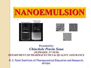 1
NANOEMULSION
Presented by:
Chinchole Pravin Sonu
(M.PHARM 2nd SEM)
DEPARTMENT OF PHARMACEUTICS & QUALITY ASSURANCE
R. C. Patel Institute of Pharmaceutical Education and Research,
shirpur.
 