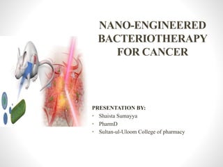 NANO-ENGINEERED
BACTERIOTHERAPY
FOR CANCER
PRESENTATION BY:
• Shaista Sumayya
• PharmD
• Sultan-ul-Uloom College of pharmacy
 