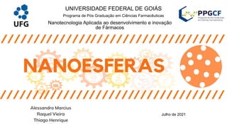 Alessandro Marcius
Raquel Vieira
Thiago Henrique
UNIVERSIDADE FEDERAL DE GOIÁS
Programa de Pós Graduação em Ciências Farmacêuticas
Nanotecnologia Aplicada ao desenvolvimento e inovação
de Fármacos
Julho de 2021
NANOESFERAS
 