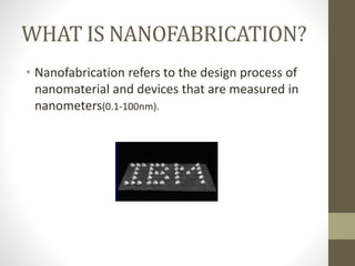 WHAT IS NANOFABRICATION?
• Nanofabrication refers to the design process of
nanomaterial and devices that are measured in
nanometers(0.1-100nm).
 