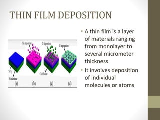 THIN FILM DEPOSITION
• A thin film is a layer
of materials ranging
from monolayer to
several micrometer
thickness
• It involves deposition
of individual
molecules or atoms
 