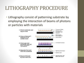 LITHOGRAPHY PROCEDURE
• Lithography consist of patterning substrate by
employing the interaction of beams of photons
or particles with materials
 