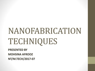 NANOFABRICATION
TECHNIQUES
PRESENTED BY
MOHSINA AFROOZ
NT/M.TECH/2017-07
 