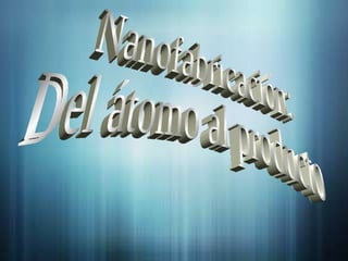 Nanofabricación:  Del átomo al producto 