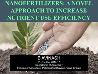 NANOFERTILIZERS: A NOVEL
APPROACH TO INCREASE
NUTRIENT USE EFFICIENCY
B AVINASH
VB-1538 of 2016-17
Department of Agronomy
Institute of Agriculture, Palli Siksha Bhavana, Visva Bharati
 