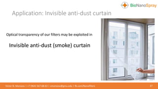 Application: Invisible anti-dust curtain
27Victor N. Morozov | +7 (964) 567-68-63 | vmorozov@gmu.edu | fb.com/Nanofilters
Optical transparency of our filters may be exploited in
Invisible anti-dust (smoke) curtain
 