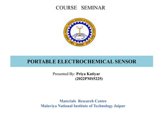 PORTABLE ELECTROCHEMICAL SENSOR
Presented By: Priya Katiyar
(2022PMS5225)
Materials Research Centre
Malaviya National Institute of Technology Jaipur
COURSE SEMINAR
 
