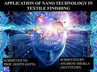 APPLICATION OF NANO TECHNOLOGY IN
TEXTILE FINISHING
SUBMITTED TO:
PROF. DEEPTI GUPTA
SUBMITTED BY:
ANUBHAV SHUKLA
(2015TTF2385)
 