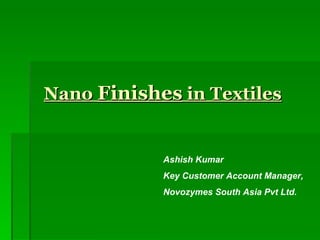 Nano  Finishes  in Textiles Ashish Kumar Key Customer Account Manager, Novozymes South Asia Pvt Ltd. 