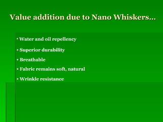 Value addition due to Nano Whiskers… Water and oil repellency Superior durability Breathable  Fabric remains soft, natural Wrinkle resistance 