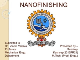 NANOFINISHING
Presented by –
Sandeep
Kashyap(2015PR21)
M.Tech. (Prod. Engg.)
Submitted to –
Dr. Vinod Yadava
Professor
Mechanical Engg.
Department
 