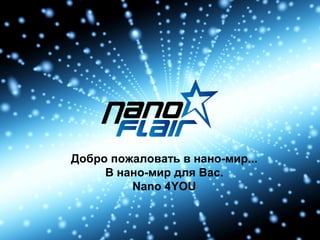 Добро пожаловать в нано-мир...
     В нано-мир для Вас.
         Nano 4YOU
 