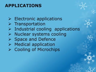 APPLICATIONS
 Electronic applications
 Transportation
 Industrial cooling applications
 Nuclear systems cooling
 Spac...