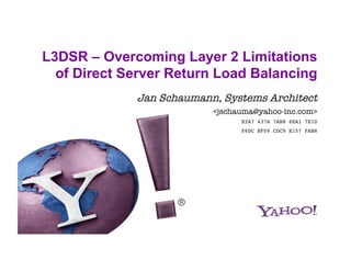 L3DSR – Overcoming Layer 2 Limitations
  of Direct Server Return Load Balancing
             Jan Schaumann, Systems Architect
                          <jschauma@yahoo-inc.com>!
                                E2A7 437A 7AB8 6EA1 7E1D!
                                F6DC BF09 CDC9 E157 FAB8!
 