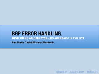 BGP ERROR HANDLING.
DEVELOPING AN OPERATOR-LED APPROACH IN THE IETF.

 Shakir, Cable&Wireless Worldwide.
Rob




                             NANOG 51 – Feb. 01, 2011 – MIAMI, FL
 