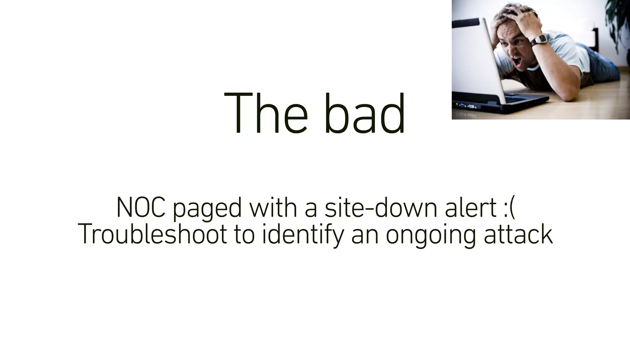 The bad
NOC paged with a site-down alert :(
Troubleshoot to identify an ongoing attack
 