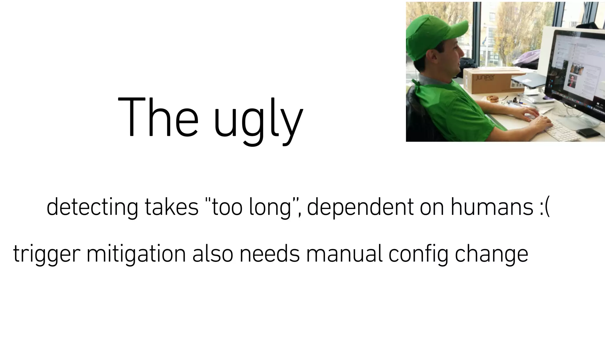 The ugly
detecting takes "too long”,dependent on humans :( 
trigger mitigation also needs manual config change
 
