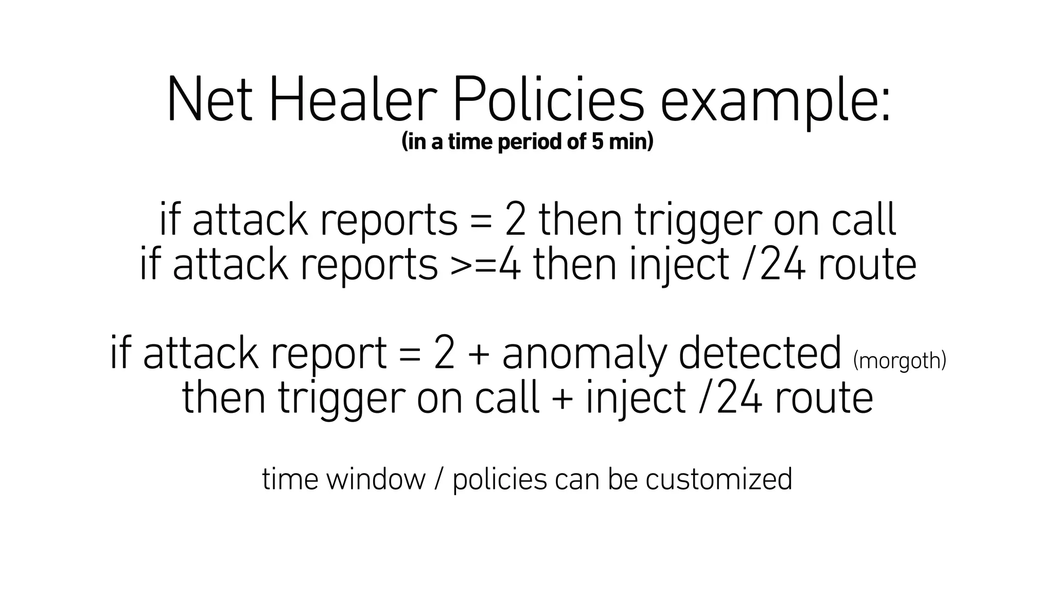 Net Healer Policies example:(in a time period of 5 min)
if attack reports = 2 then trigger on call
if attack reports >=4 then inject /24 route
if attack report = 2 + anomaly detected (morgoth) 
then trigger on call + inject /24 route
time window / policies can be customized
 