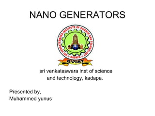 NANO GENERATORS
sri venkateswara inst of science
and technology, kadapa.
Presented by,
Muhammed yunus
 