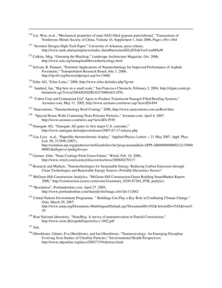 230
Lei, Wen, et.al., “Mechanical properties of nano SiO2 filled gypsum particleboard,” Transactions of
Nonferrous Metals Society of China, Volume 16, Supplement 1, June 2006, Pages s361-s364
231
“Inventor Designs High-Tech Paper,” University of Arkansas, press release,
http://www.uark.edu/ua/artp/news/index.shtml#newsitemEEylFZukVurUwuMSuW
232
Calkins, Meg, “Greening the Blacktop,” Landscape Architecture Magazine, Oct. 2006,
http://www.asla.org/lamag/lam06/october/ecology.html
233
Selvam, R. Panneer, “Potential Applications of Nanotechnology for Improved Performance of Asphalt
Pavements,” Transportation Research Board, July 1, 2006,
http://rip.trb.org/browse/dproject.asp?n=13660
234
Erlus AG, “Erlus Lotus,” 2006, http://www.erlus.de/index.php?lg=en
235
Sandred, Jan, “Big bets on a small scale,” San Francisco Chronicle, February 2, 2004, http://sfgate.com/cgi-
bin/article.cgi?f=/c/a/2004/02/02/BUG274M8AO1.DTL
236
“Cabot Corp and Centerpoint LLC Agree to Produce Translucent Nanogel-Filled Roofing Systems,”
Azonano.com, May 11, 2005, http://www.azonano.com/news.asp?newsID=894
237
Nanovations, “Nanotechnology Roof Coating,” 2006, http://www.nanovations.com.au/Roof.htm
238
“Special House Walls Containing Nano Polymer Particles,” Azonano.com, April 4, 2007,
http://www.azonano.com/news.asp?newsID=3930
239
Nanogate AG, “Nanogate AG gains its first major U.S. customer,”
http://www.nanogate.de/en/press/releases/2007-07-17-release.php
240
Liu, Liyu et.al., “Paperlike thermochromic display,” Applied Physics Letters -- 21 May 2007, Appl. Phys.
Lett. 90, 213508 (2007),
http://scitation.aip.org/getabs/servlet/GetabsServlet?prog=normal&id=APPLAB0000900000212135080
00001&idtype=cvips&gifs=yes
241
Gartner, John, “Nano Coatings Paint Green Future,” Wired, Feb. 10, 2006,
http://www.wired.com/science/discoveries/news/2006/02/70117
242
Research and Markets, "Nanotechnologies for Sustainable Energy: Reducing Carbon Emissions through
Clean Technologies and Renewable Energy Sources (Portable Electronics Sector)”
243
McGraw-Hill Construction Analytics, “McGraw-Hill Construction Green Building SmartMarket Report:
2006,” http://construction.ecnext.com/coms2/summary_0249-87264_ITM_analytics
244
“Resolution”, Portlandonline.com, April 27, 2005,
http://www.portlandonline.com/shared/cfm/image.cfm?id=112682
245
United Nations Environment Programme. " Buildings Can Play a Key Role in Combating Climate Change."
Oslo, March 29, 2007.
http://www.unep.org/Documents.Multilingual/Default.asp?DocumentID=502&ArticleID=5545&l=en%
20
246
Risø National laboratory, “NanoByg: A survey of nanoinnovation in Danish Construction,”
http://www.risoe.dk/rispubl/reports/ris-r-1602.pdf
247
ibid.
248
Oberdörster, Günter, Eva Oberdörster, and Jan Oberdörster, “Nanotoxicology: An Emerging Discipline
Evolving from Studies of Ultrafine Particles,” Environmental Health Perspectives,
http://www.ehponline.org/docs/2005/7339/abstract.html
 