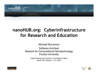 nanoHUB.org: Cyberinfrastructure
   for Research and Education
                   Michael McLennan
                 Software Architect
     Network for Computational Nanotechnology
                 Purdue University
         Cyberinfrastructure Summit: Innovation at Work
                 Banff, AB, October 11-12, 2007