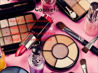 Cosmetics 
• Used in Sunscreens 
• Used in lipsticks 
• Used in Skin Creams 
• Used in Tooth Paste 
 