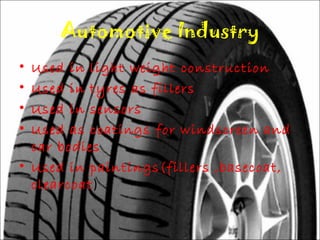 Automotive Industry 
• Used in light weight construction 
• Used in tyres as fillers 
• Used in sensors 
• Used as coatings for windscreen and 
car bodies 
• Used in paintings(fillers ,basecoat, 
clearcoat) 
 