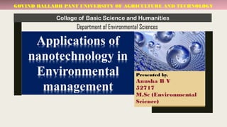GOVIND BALLABH PANT UNIVERSITY OF AGRICULTURE AND TECHNOLOGY
Collage of Basic Science and Humanities
Department of Environmental Sciences
Presented by,
Anusha B V
52717
M.Sc (Environmental
Science)
Applications of
nanotechnology in
Environmental
management
 
