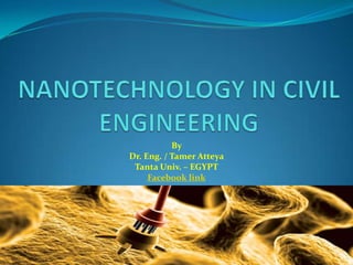 NANOTECHNOLOGY IN CIVIL ENGINEERING By  Dr. Eng. / Tamer Atteya Tanta Univ. – EGYPT Facebook link 