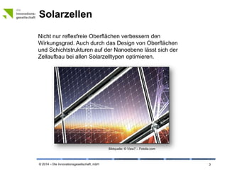 © 2014 – Die Innovationsgesellschaft, mbH
Solarzellen
3
Nicht nur reflexfreie Oberflächen verbessern den
Wirkungsgrad. Auch durch das Design von Oberflächen
und Schichtstrukturen auf der Nanoebene lässt sich der
Zellaufbau bei allen Solarzelltypen optimieren.
Bildquelle: © View7 – Fotolia.com
 