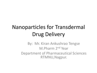 Nanoparticles for Transdermal
Drug Delivery
By: Mr. Kiran Ankushrao Tengse
M.Pharm 2nd Year
Department of Pharmaceutical Sciences
RTMNU,Nagpur.
 