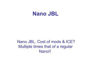 Nano JBL Nano JBL. Cost of mods & ICE? Multiple times that of a regular Nano!!  