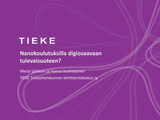 Nanokoulutuksilla digiosaavaan
tulevaisuuteen?
Merja Sjöblom ja Hanna Vuohelainen
TIEKE Tietoyhteiskunnan kehittämiskeskus ry
 