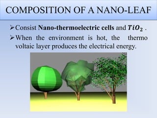 COMPOSITION OF A NANO-LEAF
Consist Nano-thermoelectric cells and 𝑻𝒊𝑶 𝟐 .
When the environment is hot, the thermo
voltaic layer produces the electrical energy.
 