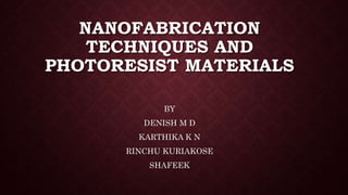 NANOFABRICATION
TECHNIQUES AND
PHOTORESIST MATERIALS
BY
DENISH M D
KARTHIKA K N
RINCHU KURIAKOSE
SHAFEEK
 